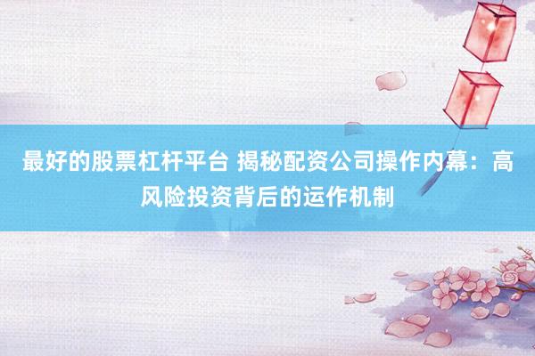 最好的股票杠杆平台 揭秘配资公司操作内幕：高风险投资背后的运作机制