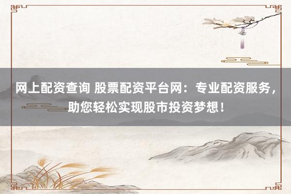 网上配资查询 股票配资平台网：专业配资服务，助您轻松实现股市投资梦想！