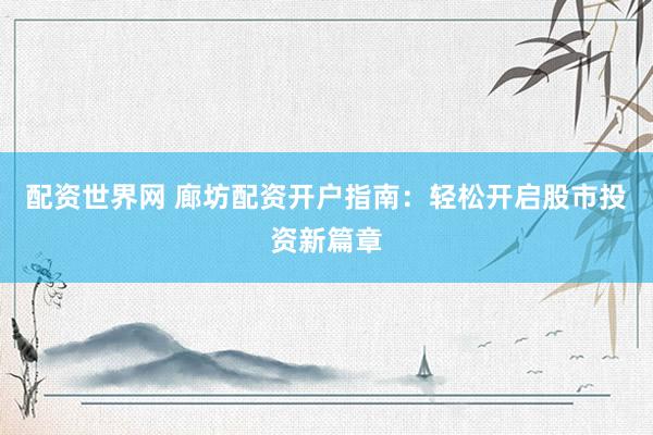 配资世界网 廊坊配资开户指南：轻松开启股市投资新篇章