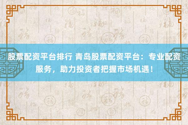 股票配资平台排行 青岛股票配资平台：专业配资服务，助力投资者把握市场机遇！