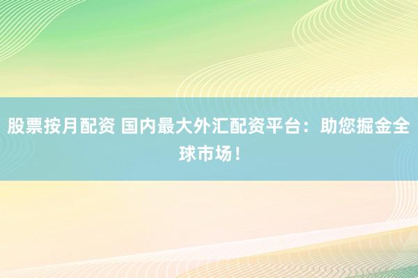 股票按月配资 国内最大外汇配资平台：助您掘金全球市场！
