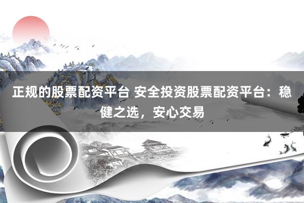 正规的股票配资平台 安全投资股票配资平台：稳健之选，安心交易