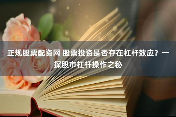 正规股票配资网 股票投资是否存在杠杆效应？一探股市杠杆操作之秘