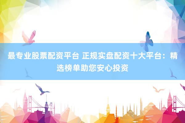 最专业股票配资平台 正规实盘配资十大平台：精选榜单助您安心投资