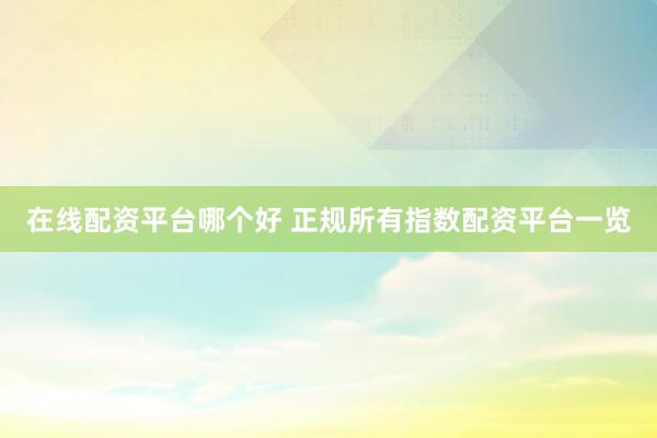 在线配资平台哪个好 正规所有指数配资平台一览