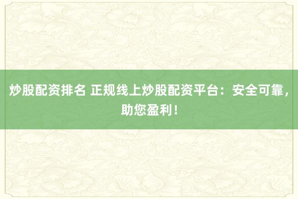 炒股配资排名 正规线上炒股配资平台：安全可靠，助您盈利！