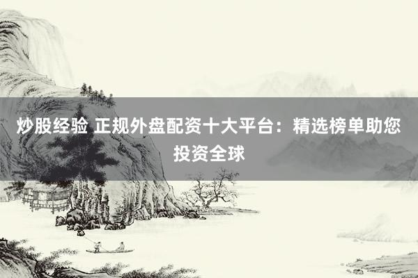 炒股经验 正规外盘配资十大平台：精选榜单助您投资全球