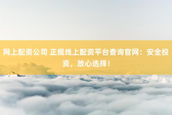 网上配资公司 正规线上配资平台查询官网：安全投资，放心选择！