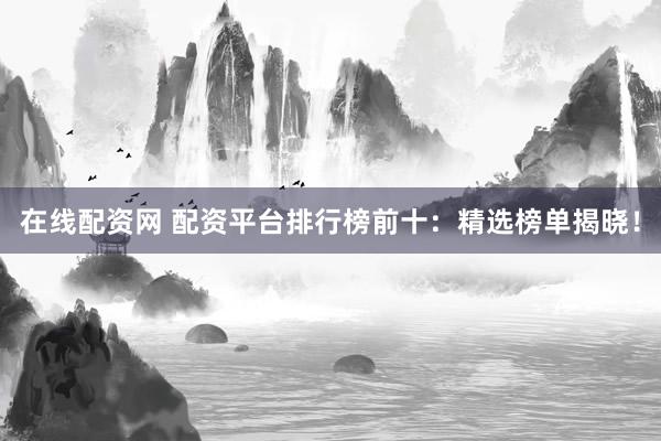 在线配资网 配资平台排行榜前十：精选榜单揭晓！