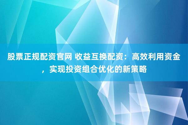 股票正规配资官网 收益互换配资：高效利用资金，实现投资组合优化的新策略
