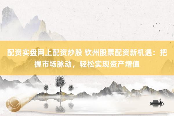 配资实盘网上配资炒股 钦州股票配资新机遇：把握市场脉动，轻松实现资产增值