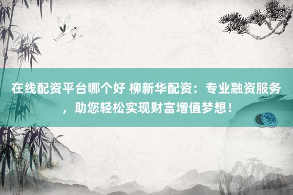 在线配资平台哪个好 柳新华配资：专业融资服务，助您轻松实现财富增值梦想！