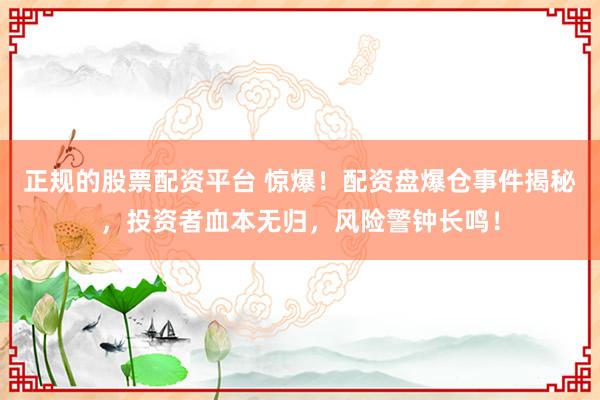 正规的股票配资平台 惊爆！配资盘爆仓事件揭秘，投资者血本无归，风险警钟长鸣！