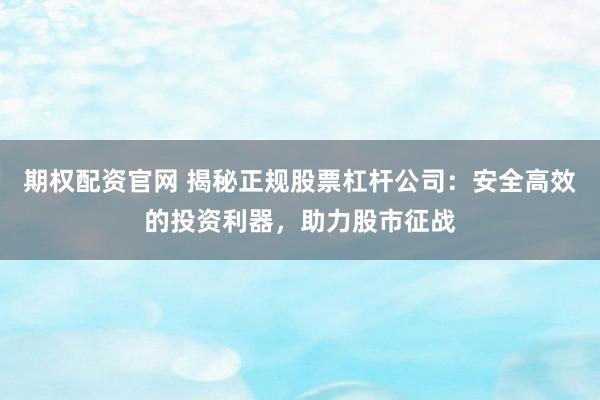 期权配资官网 揭秘正规股票杠杆公司：安全高效的投资利器，助力股市征战
