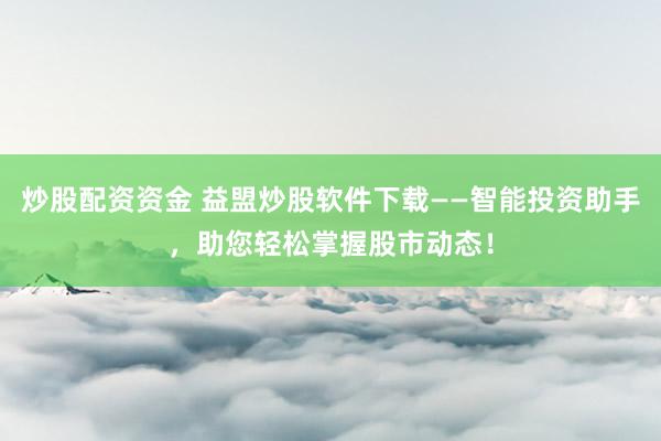 炒股配资资金 益盟炒股软件下载——智能投资助手，助您轻松掌握股市动态！