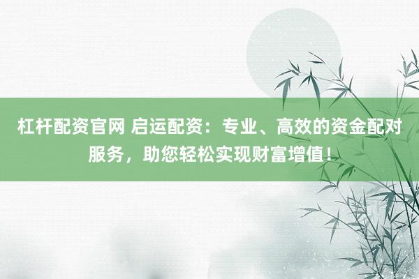 杠杆配资官网 启运配资：专业、高效的资金配对服务，助您轻松实现财富增值！