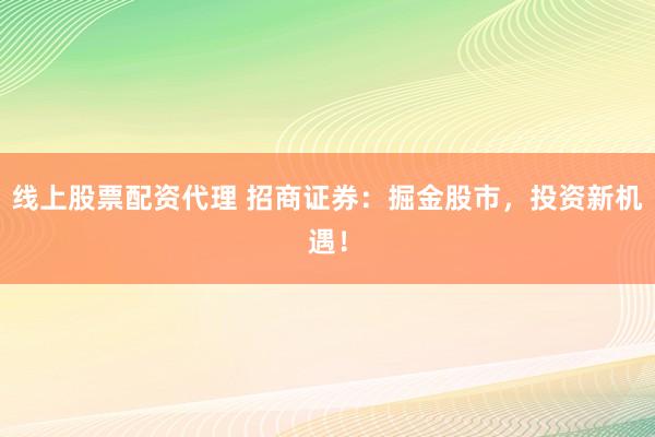 线上股票配资代理 招商证券：掘金股市，投资新机遇！