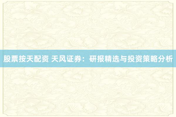 股票按天配资 天风证券：研报精选与投资策略分析