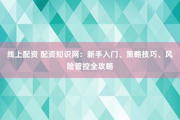 线上配资 配资知识网：新手入门、策略技巧、风险管控全攻略