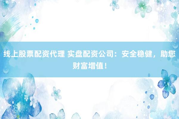 线上股票配资代理 实盘配资公司：安全稳健，助您财富增值！
