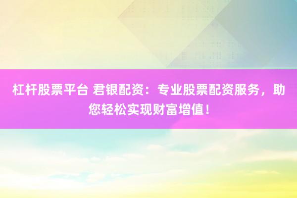 杠杆股票平台 君银配资：专业股票配资服务，助您轻松实现财富增值！