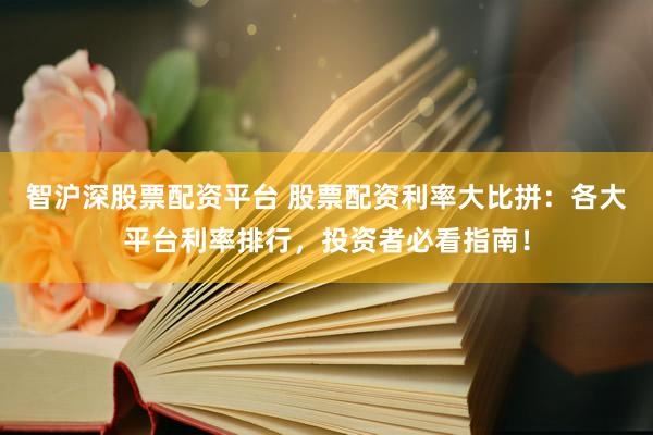 智沪深股票配资平台 股票配资利率大比拼：各大平台利率排行，投资者必看指南！