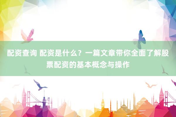配资查询 配资是什么？一篇文章带你全面了解股票配资的基本概念与操作
