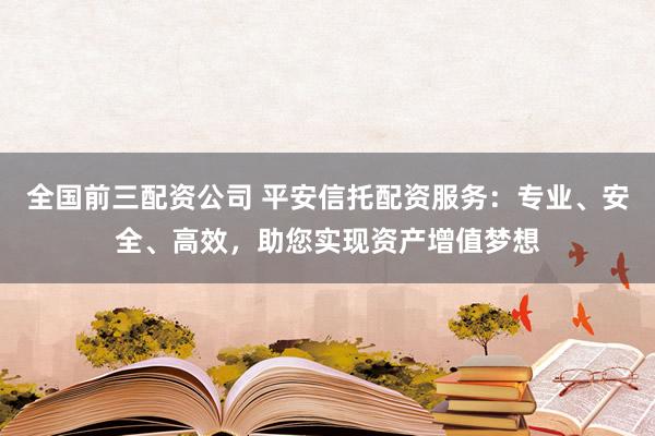 全国前三配资公司 平安信托配资服务：专业、安全、高效，助您实现资产增值梦想