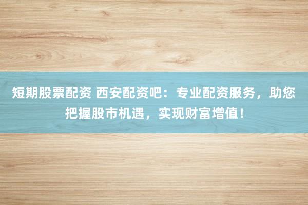 短期股票配资 西安配资吧：专业配资服务，助您把握股市机遇，实现财富增值！