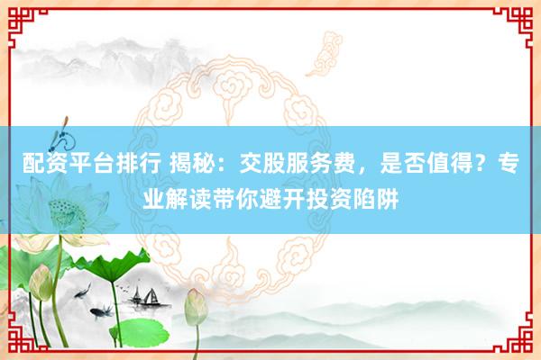 配资平台排行 揭秘：交股服务费，是否值得？专业解读带你避开投资陷阱