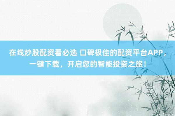 在线炒股配资看必选 口碑极佳的配资平台APP，一键下载，开启您的智能投资之旅！