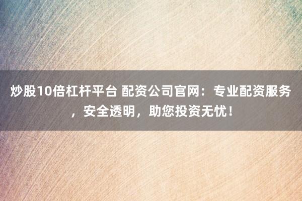 炒股10倍杠杆平台 配资公司官网：专业配资服务，安全透明，助您投资无忧！