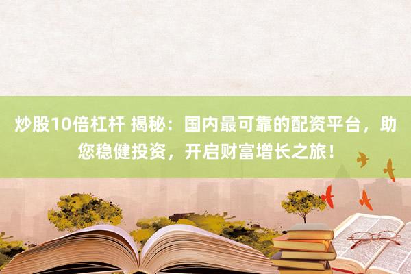 炒股10倍杠杆 揭秘：国内最可靠的配资平台，助您稳健投资，开启财富增长之旅！