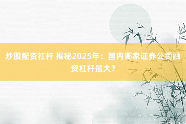 炒股配资杠杆 揭秘2025年：国内哪家证券公司融资杠杆最大？