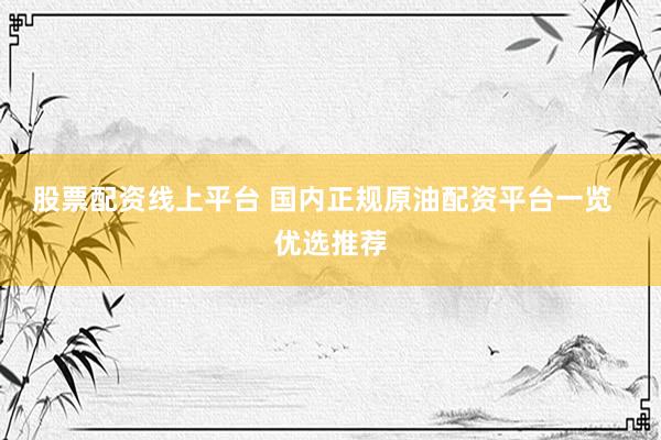 股票配资线上平台 国内正规原油配资平台一览  优选推荐