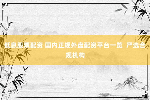 低息股票配资 国内正规外盘配资平台一览  严选合规机构