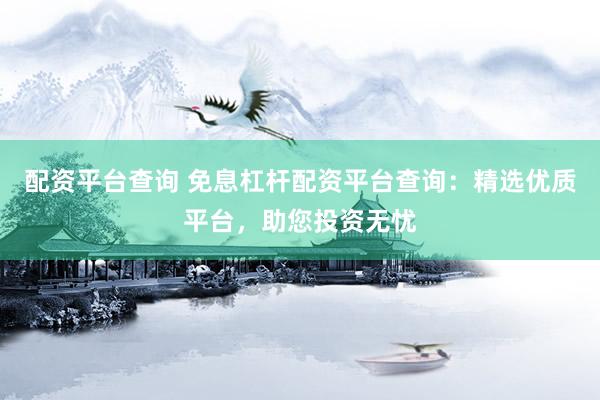 配资平台查询 免息杠杆配资平台查询：精选优质平台，助您投资无忧