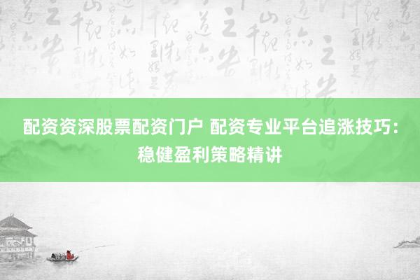 配资资深股票配资门户 配资专业平台追涨技巧：稳健盈利策略精讲