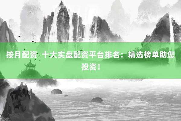 按月配资  十大实盘配资平台排名：精选榜单助您投资！