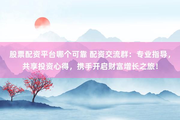 股票配资平台哪个可靠 配资交流群：专业指导，共享投资心得，携手开启财富增长之旅！