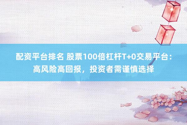 配资平台排名 股票100倍杠杆T+0交易平台：高风险高回报，投资者需谨慎选择