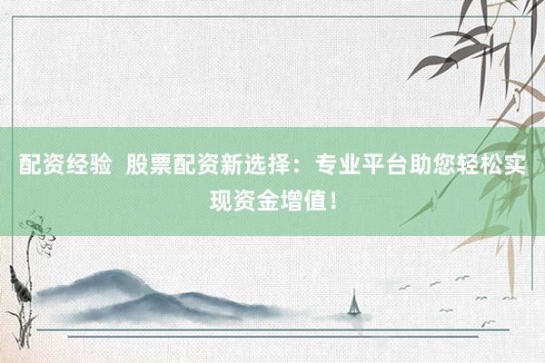 配资经验  股票配资新选择：专业平台助您轻松实现资金增值！