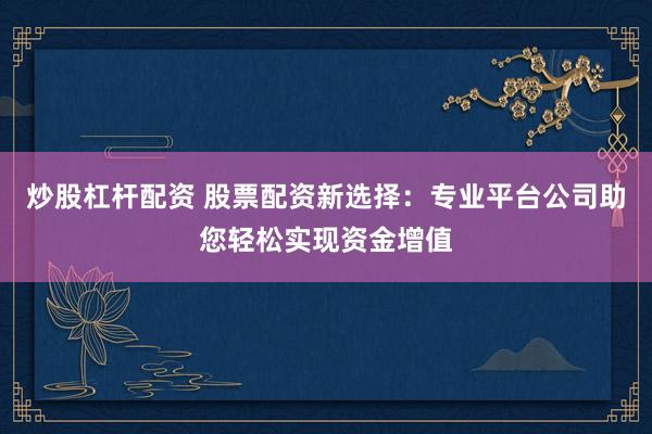 炒股杠杆配资 股票配资新选择：专业平台公司助您轻松实现资金增值