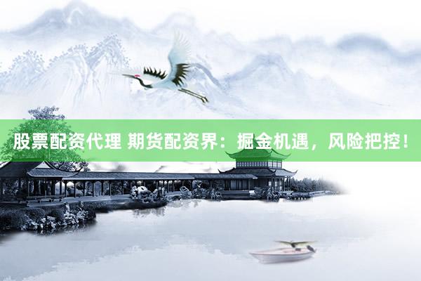 股票配资代理 期货配资界：掘金机遇，风险把控！