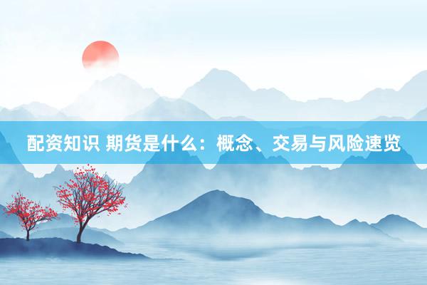 配资知识 期货是什么：概念、交易与风险速览