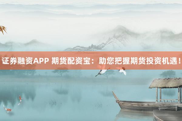 证券融资APP 期货配资宝：助您把握期货投资机遇！
