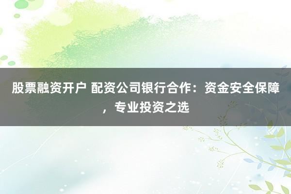 股票融资开户 配资公司银行合作：资金安全保障，专业投资之选