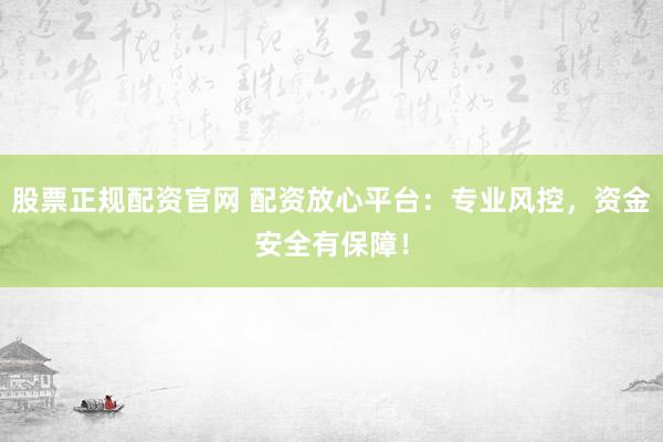股票正规配资官网 配资放心平台：专业风控，资金安全有保障！