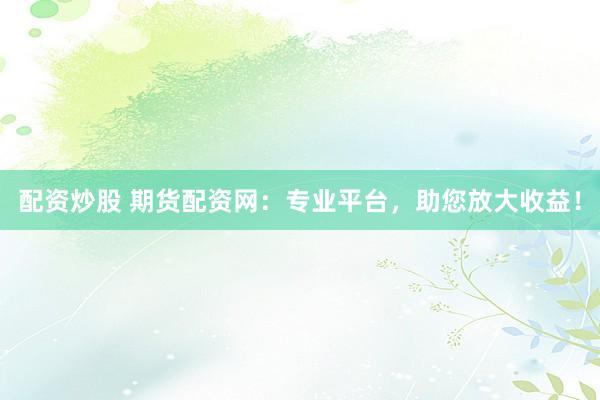 配资炒股 期货配资网：专业平台，助您放大收益！