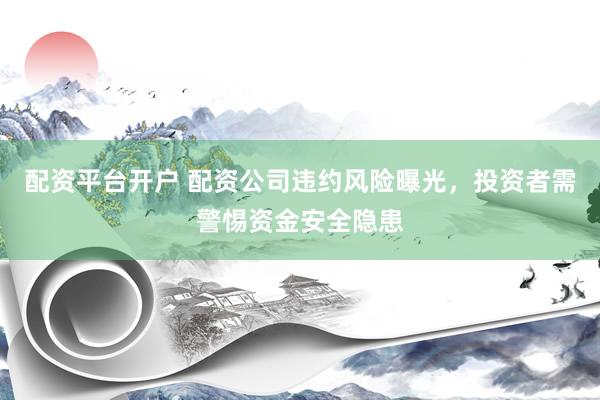 配资平台开户 配资公司违约风险曝光，投资者需警惕资金安全隐患